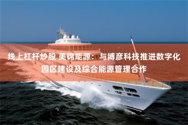 线上杠杆炒股 美锦能源：与博彦科技推进数字化园区建设及综合能源管理合作