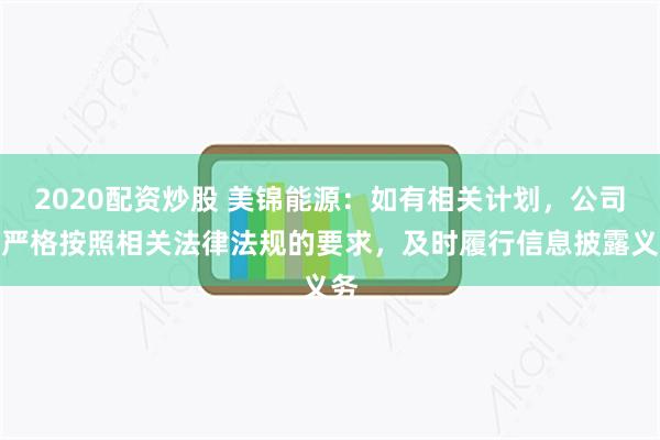 2020配资炒股 美锦能源：如有相关计划，公司将严格按照相关法律法规的要求，及时履行信息披露义务