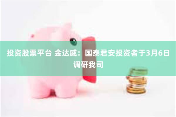 投资股票平台 金达威：国泰君安投资者于3月6日调研我司