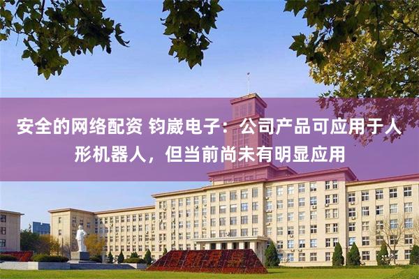 安全的网络配资 钧崴电子：公司产品可应用于人形机器人，但当前尚未有明显应用