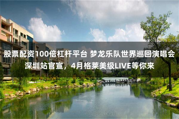 股票配资100倍杠杆平台 梦龙乐队世界巡回演唱会深圳站官宣，4月格莱美级LIVE等你来