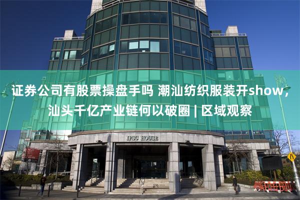 证券公司有股票操盘手吗 潮汕纺织服装开show，汕头千亿产业链何以破圈 | 区域观察