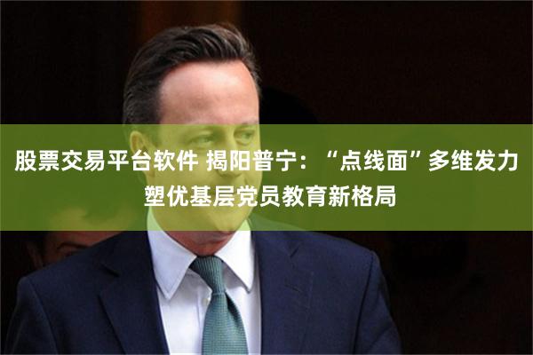 股票交易平台软件 揭阳普宁：“点线面”多维发力 塑优基层党员教育新格局
