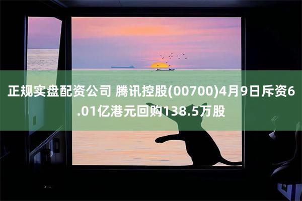 正规实盘配资公司 腾讯控股(00700)4月9日斥资6.01亿港元回购138.5万股