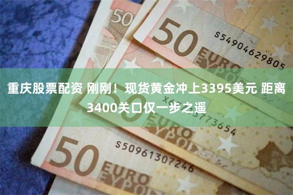 重庆股票配资 刚刚！现货黄金冲上3395美元 距离3400关口仅一步之遥