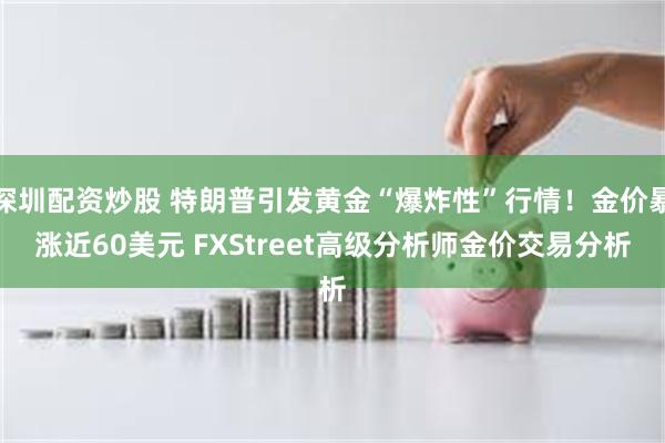 深圳配资炒股 特朗普引发黄金“爆炸性”行情！金价暴涨近60美元 FXStreet高级分析师金价交易分析