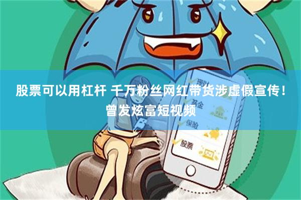 股票可以用杠杆 千万粉丝网红带货涉虚假宣传！曾发炫富短视频