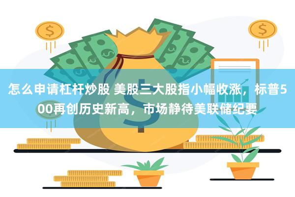 怎么申请杠杆炒股 美股三大股指小幅收涨，标普500再创历史新高，市场静待美联储纪要