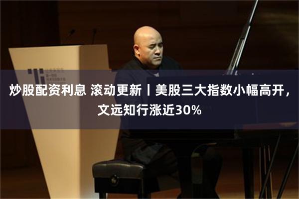 炒股配资利息 滚动更新丨美股三大指数小幅高开，文远知行涨近30%