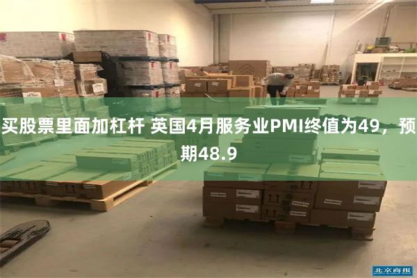 买股票里面加杠杆 英国4月服务业PMI终值为49，预期48.9