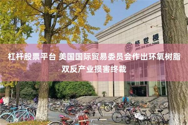 杠杆股票平台 美国国际贸易委员会作出环氧树脂双反产业损害终裁
