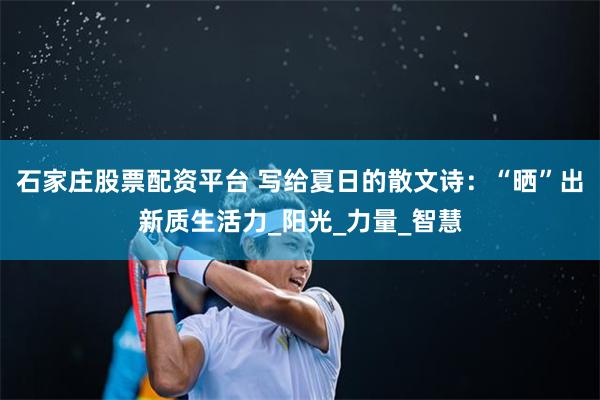 石家庄股票配资平台 写给夏日的散文诗：“晒”出新质生活力_阳光_力量_智慧