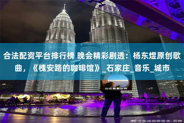 合法配资平台排行榜 晚会精彩剧透：杨东煜原创歌曲，《槐安路的咖啡馆》_石家庄_音乐_城市