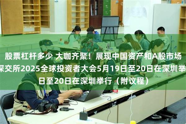 股票杠杆多少 大咖齐聚！展现中国资产和A股市场投资价值，深交所2025全球投资者大会5月19日至20日在深圳举行（附议程）