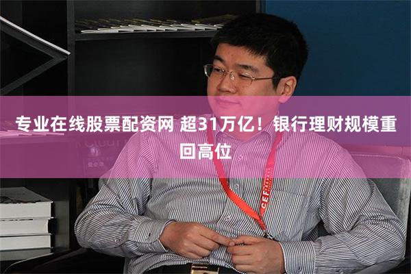 专业在线股票配资网 超31万亿！银行理财规模重回高位