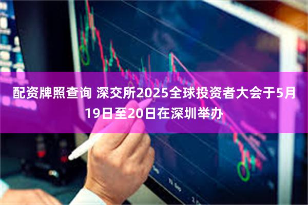 配资牌照查询 深交所2025全球投资者大会于5月19日至20日在深圳举办
