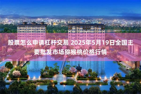 股票怎么申请杠杆交易 2025年5月19日全国主要批发市场猕猴桃价格行情