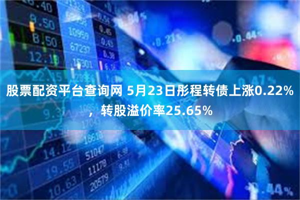 股票配资平台查询网 5月23日彤程转债上涨0.22%，转股溢价率25.65%