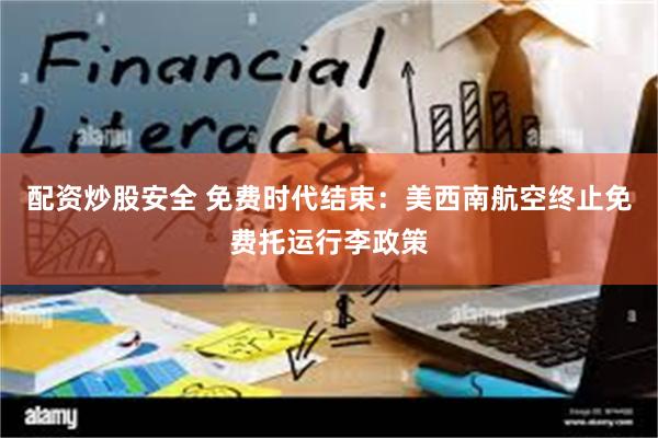 配资炒股安全 免费时代结束：美西南航空终止免费托运行李政策