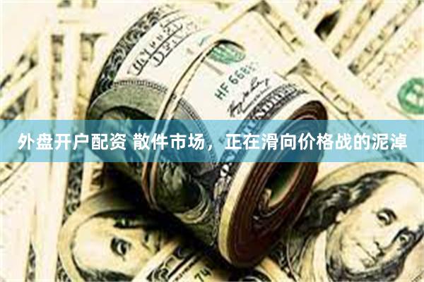 外盘开户配资 散件市场，正在滑向价格战的泥淖
