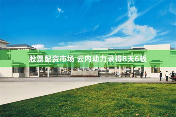 股票配资市场 云内动力录得8天6板