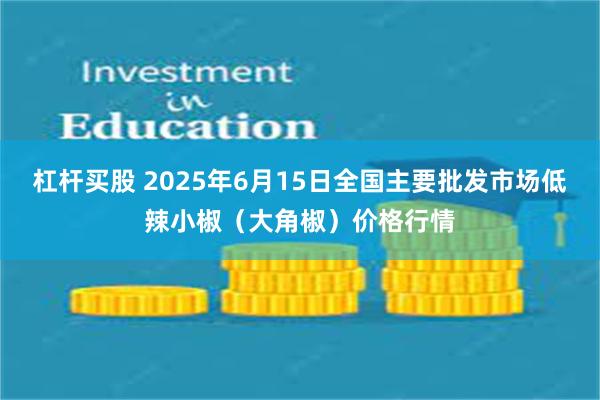 杠杆买股 2025年6月15日全国主要批发市场低辣小椒（大角椒）价格行情