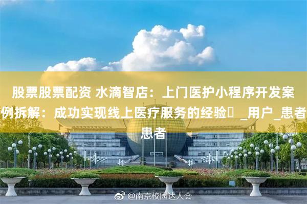 股票股票配资 水滴智店：上门医护小程序开发案例拆解：成功实现线上医疗服务的经验​_用户_患者