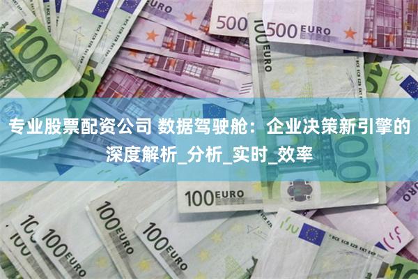 专业股票配资公司 数据驾驶舱：企业决策新引擎的深度解析_分析_实时_效率