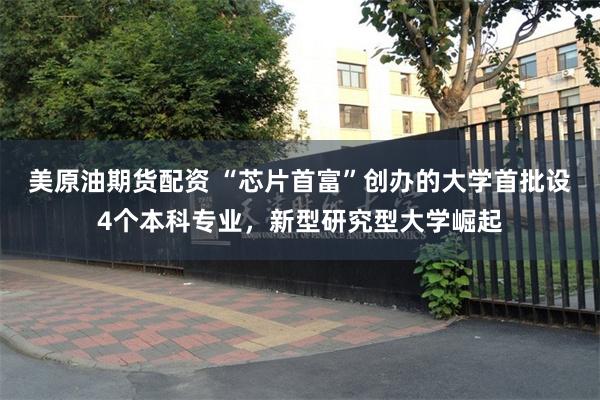 美原油期货配资 “芯片首富”创办的大学首批设4个本科专业，新型研究型大学崛起