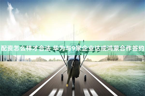 配资怎么样才合法 华为与9家企业达成鸿蒙合作签约