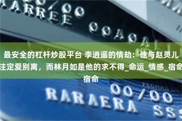 最安全的杠杆炒股平台 李逍遥的情劫：他与赵灵儿注定爱别离，而林月如是他的求不得_命运_情感_宿命
