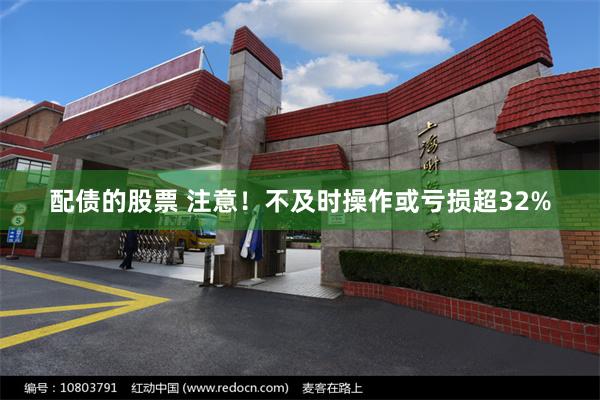 配债的股票 注意！不及时操作或亏损超32%