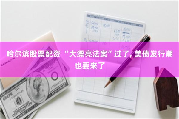 哈尔滨股票配资 “大漂亮法案”过了, 美债发行潮也要来了