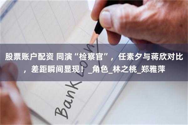 股票账户配资 同演“检察官”，任素夕与蒋欣对比，差距瞬间显现！_角色_林之桃_郑雅萍