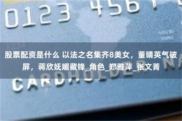 股票配资是什么 以法之名集齐8美女，董晴英气破屏，蒋欣妩媚藏锋_角色_郑雅萍_张文菁