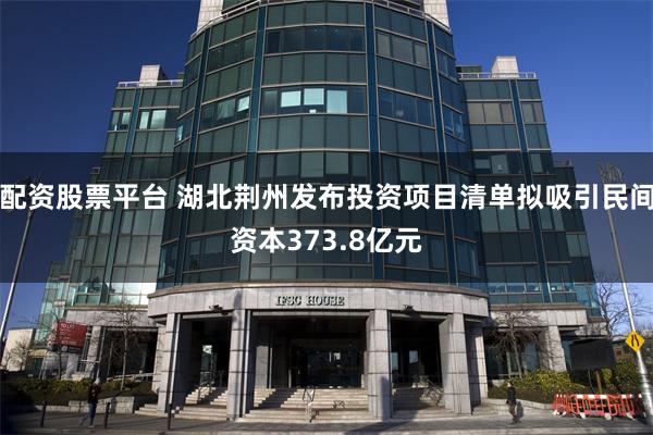配资股票平台 湖北荆州发布投资项目清单拟吸引民间资本373.8亿元