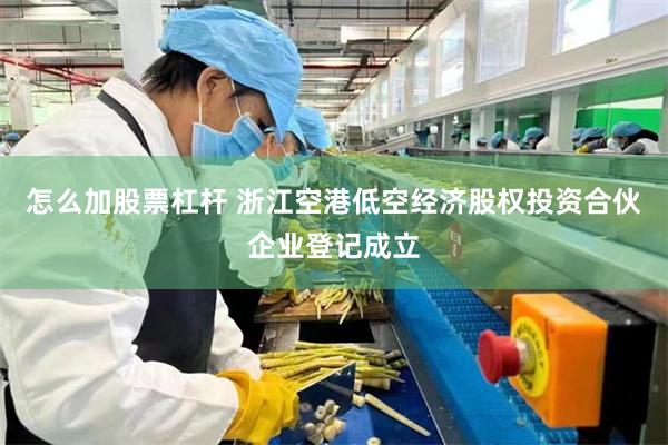怎么加股票杠杆 浙江空港低空经济股权投资合伙企业登记成立
