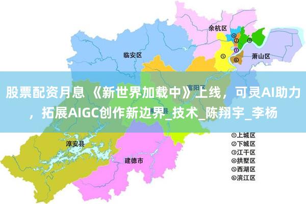 股票配资月息 《新世界加载中》上线，可灵AI助力，拓展AIGC创作新边界_技术_陈翔宇_李杨