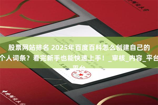 股票网站排名 2025年百度百科怎么创建自己的个人词条？看完新手也能快速上手！_审核_内容_平台