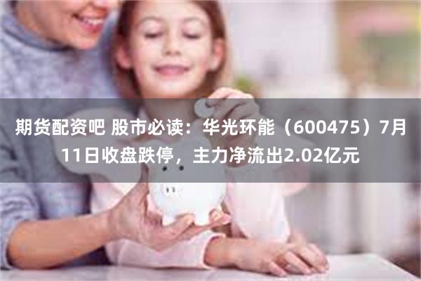 期货配资吧 股市必读：华光环能（600475）7月11日收盘跌停，主力净流出2.02亿元