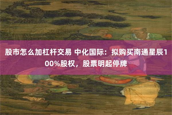 股市怎么加杠杆交易 中化国际：拟购买南通星辰100%股权，股票明起停牌