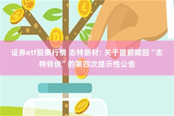证券etf股票行情 志特新材: 关于提前赎回“志特转债”的第四次提示性公告