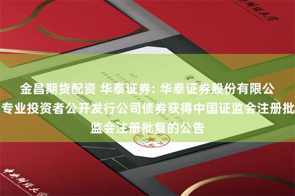 金昌期货配资 华泰证券: 华泰证券股份有限公司关于向专业投资者公开发行公司债券获得中国证监会注册批复的公告