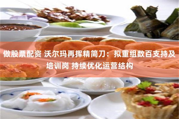 做股票配资 沃尔玛再挥精简刀：拟重组数百支持及培训岗 持续优化运营结构
