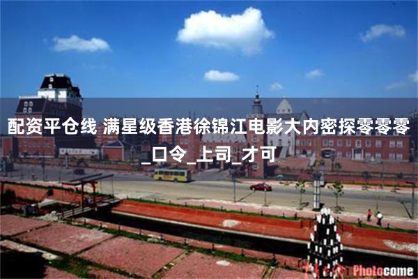 配资平仓线 满星级香港徐锦江电影大内密探零零零_口令_上司_才可