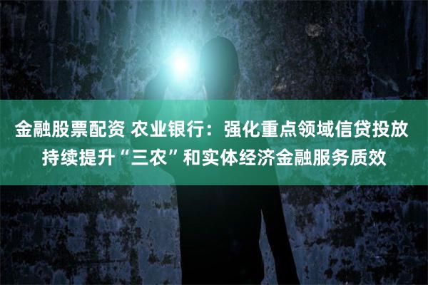 金融股票配资 农业银行：强化重点领域信贷投放 持续提升“三农”和实体经济金融服务质效