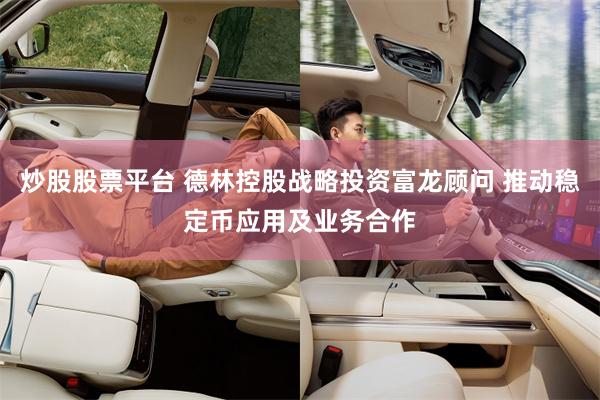 炒股股票平台 德林控股战略投资富龙顾问 推动稳定币应用及业务合作