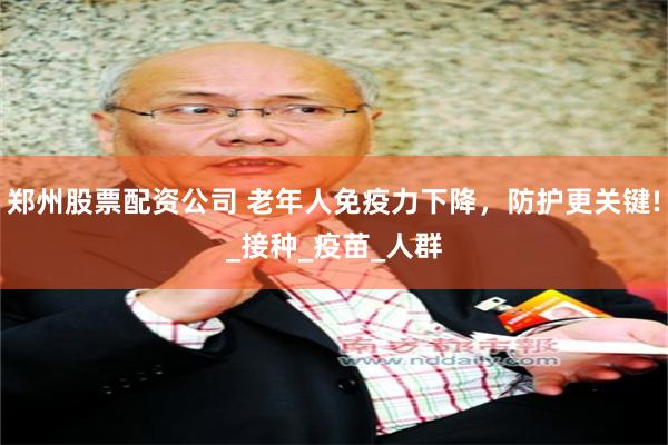 郑州股票配资公司 老年人免疫力下降，防护更关键!_接种_疫苗_人群