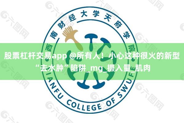 股票杠杆交易app @所有人！小心这种很火的新型“去水肿”陷阱_mg_摄入量_肌肉