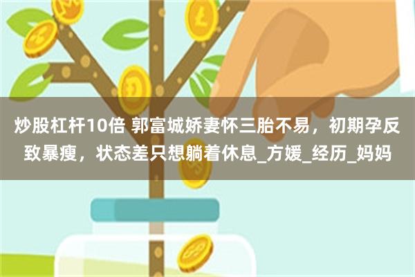 炒股杠杆10倍 郭富城娇妻怀三胎不易，初期孕反致暴瘦，状态差只想躺着休息_方媛_经历_妈妈